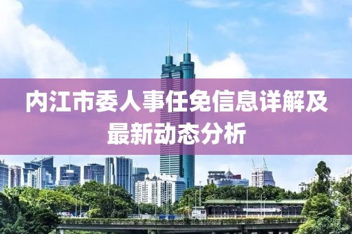 內(nèi)江市委人事任免信息詳解及最新動(dòng)態(tài)分析