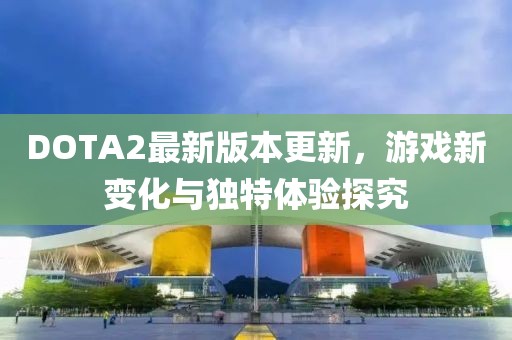 DOTA2最新版本更新，游戲新變化與獨特體驗探究