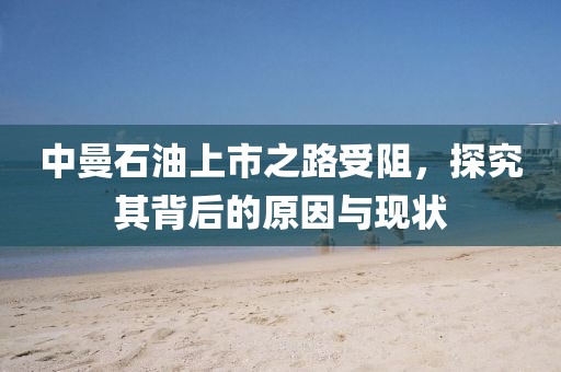 中曼石油上市之路受阻，探究其背后的原因與現(xiàn)狀