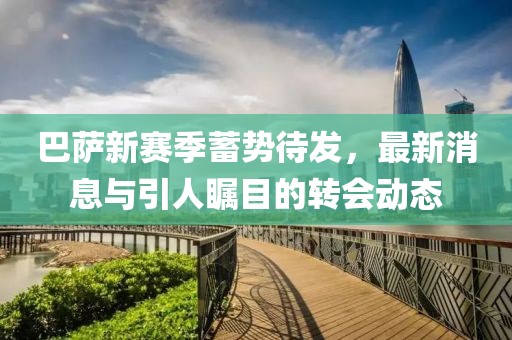 巴薩新賽季蓄勢(shì)待發(fā)，最新消息與引人矚目的轉(zhuǎn)會(huì)動(dòng)態(tài)