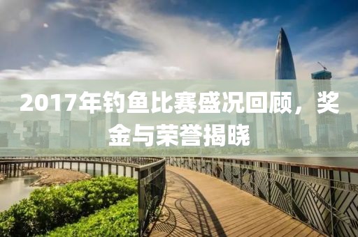 2017年釣魚比賽盛況回顧，獎(jiǎng)金與榮譽(yù)揭曉
