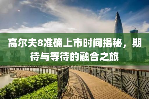 高爾夫8準(zhǔn)確上市時(shí)間揭秘，期待與等待的融合之旅