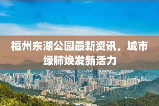 福州東湖公園最新資訊，城市綠肺煥發(fā)新活力