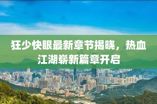 狂少快眼最新章節(jié)揭曉，熱血江湖嶄新篇章開啟