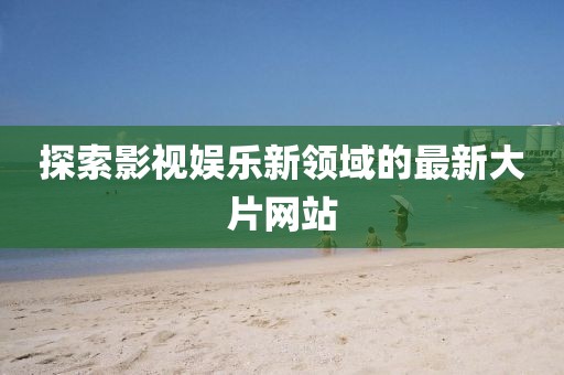 探索影視娛樂新領域的最新大片網站