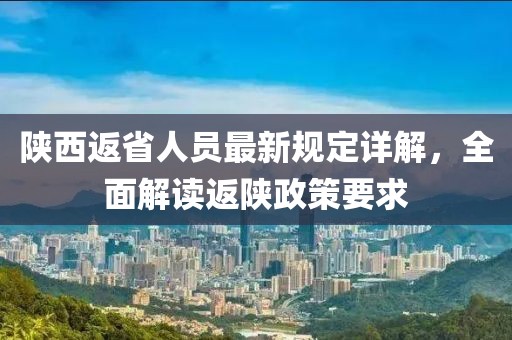 陜西返省人員最新規(guī)定詳解，全面解讀返陜政策要求