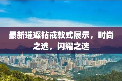 最新璀璨鉆戒款式展示，時(shí)尚之選，閃耀之選