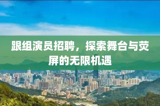 跟組演員招聘，探索舞臺與熒屏的無限機(jī)遇