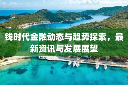 錢時(shí)代金融動(dòng)態(tài)與趨勢探索，最新資訊與發(fā)展展望