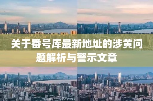 關(guān)于番號庫最新地址的涉黃問題解析與警示文章