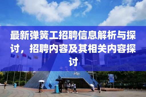 最新彈簧工招聘信息解析與探討，招聘內容及其相關內容探討