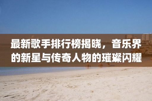 最新歌手排行榜揭曉，音樂界的新星與傳奇人物的璀璨閃耀