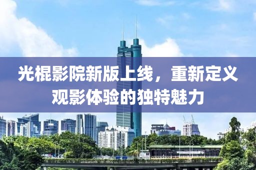 光棍影院新版上線，重新定義觀影體驗(yàn)的獨(dú)特魅力
