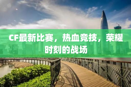 CF最新比賽，熱血競技，榮耀時刻的戰(zhàn)場