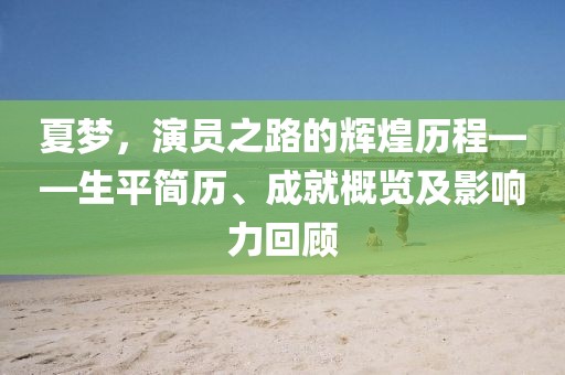 夏夢(mèng)，演員之路的輝煌歷程——生平簡(jiǎn)歷、成就概覽及影響力回顧