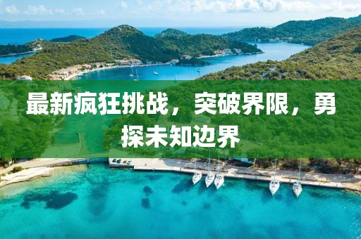 最新瘋狂挑戰(zhàn)，突破界限，勇探未知邊界