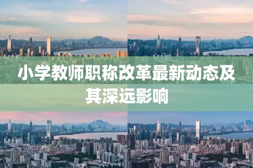 小學(xué)教師職稱改革最新動(dòng)態(tài)及其深遠(yuǎn)影響