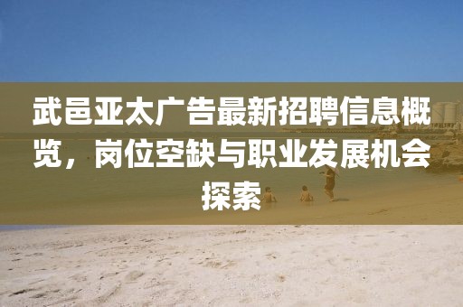 武邑亞太廣告最新招聘信息概覽，崗位空缺與職業(yè)發(fā)展機會探索