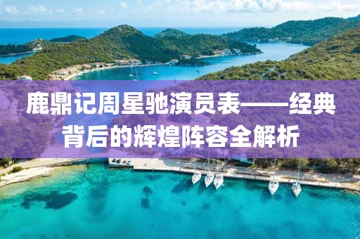 鹿鼎記周星馳演員表——經(jīng)典背后的輝煌陣容全解析