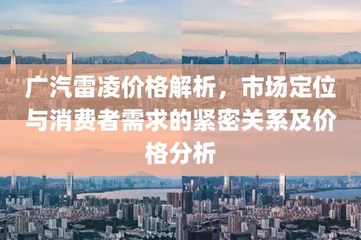 廣汽雷凌價格解析，市場定位與消費者需求的緊密關(guān)系及價格分析