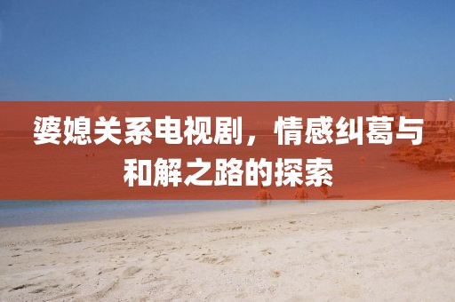 婆媳關(guān)系電視劇，情感糾葛與和解之路的探索