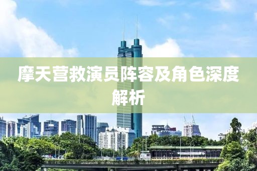 摩天營(yíng)救演員陣容及角色深度解析