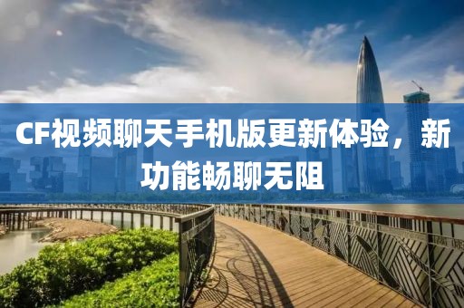 CF視頻聊天手機版更新體驗，新功能暢聊無阻