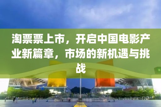 淘票票上市，開啟中國電影產業(yè)新篇章，市場的新機遇與挑戰(zhàn)