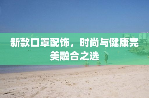 新款口罩配飾，時(shí)尚與健康完美融合之選