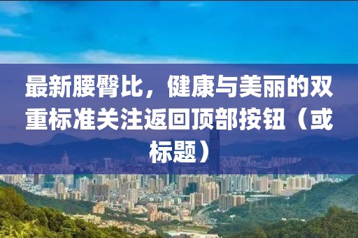 最新腰臀比，健康與美麗的雙重標準關注返回頂部按鈕（或標題）