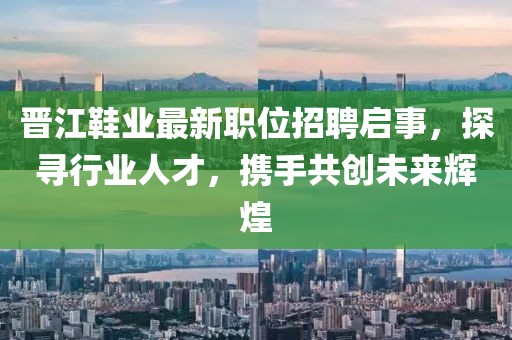 晉江鞋業(yè)最新職位招聘啟事，探尋行業(yè)人才，攜手共創(chuàng)未來輝煌