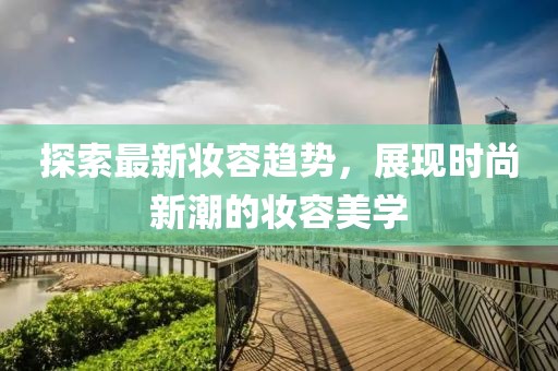 探索最新妝容趨勢，展現(xiàn)時(shí)尚新潮的妝容美學(xué)