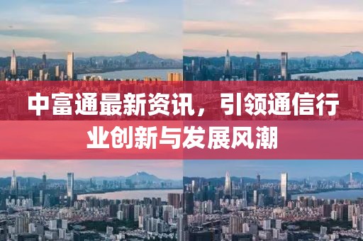 中富通最新資訊，引領(lǐng)通信行業(yè)創(chuàng)新與發(fā)展風(fēng)潮