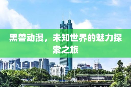 黑獸動漫，未知世界的魅力探索之旅