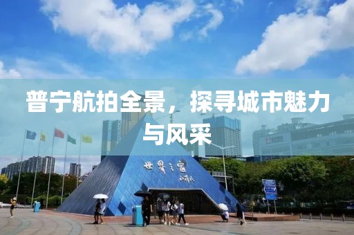 普寧航拍全景，探尋城市魅力與風(fēng)采