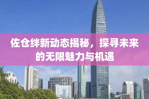 佐倉絆新動(dòng)態(tài)揭秘，探尋未來的無限魅力與機(jī)遇